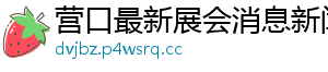 营口最新展会消息新闻网